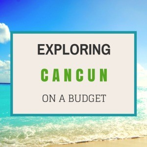 Exploring Cancun Mexico on a Budget