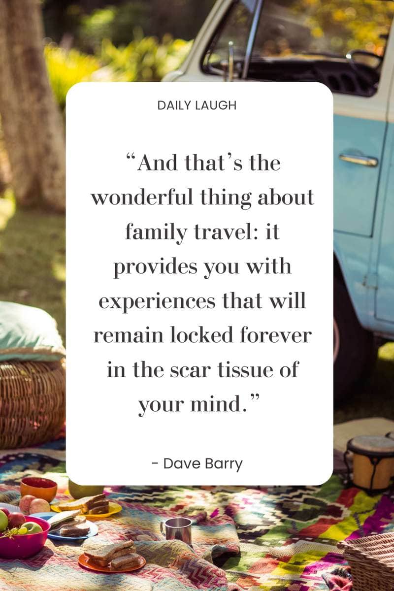 travel quote “And that’s the wonderful thing about family travel: it provides you with experiences that will remain locked forever in the scar tissue of your mind.” - Dave Barry